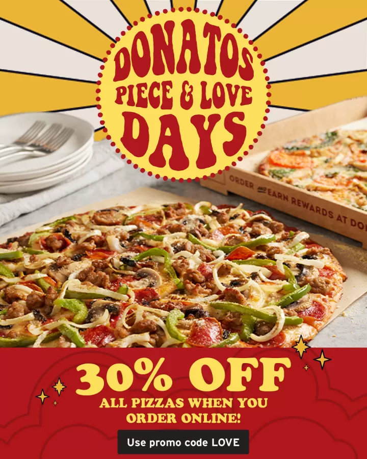 Donatos Piece & Love Days last until January 7. Take 30 percent off all pizzas ordered online with code LOVE. img#1